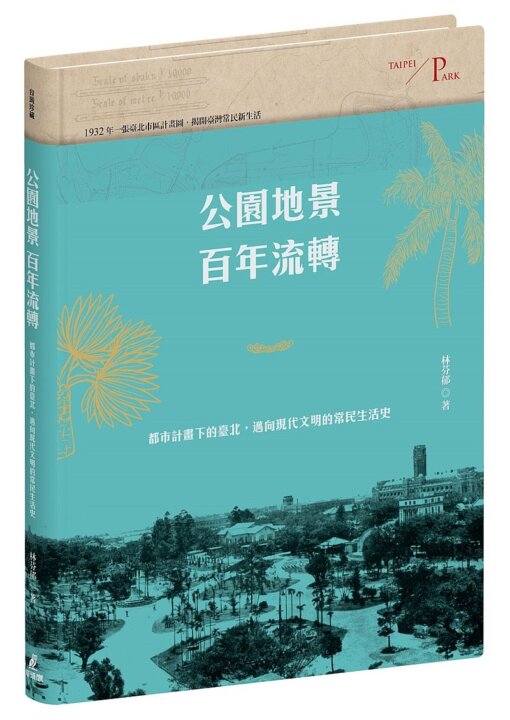 公園地景百年流轉：都市計畫下的臺北，邁向現代文明的常民生活史（特贈「日治臺北市區計畫街路並公園圖」）